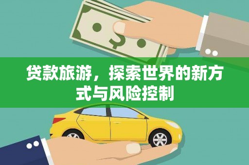 息县贷款旅游，探索世界的新方式与风险控制