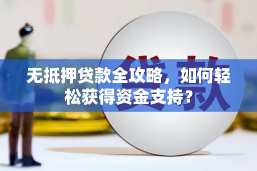 息县无抵押贷款全攻略，如何轻松获得资金支持？
