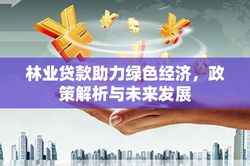 息县林业贷款助力绿色经济，政策解析与未来发展