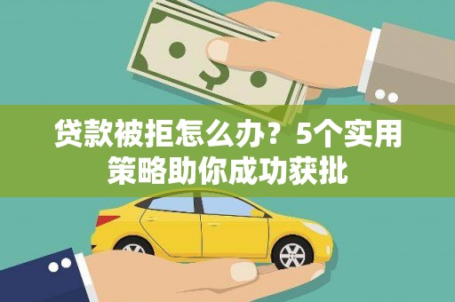 息县贷款被拒怎么办？5个实用策略助你成功获批