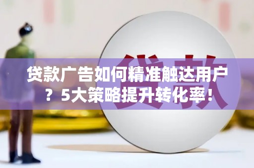 息县贷款广告如何精准触达用户？5大策略提升转化率！