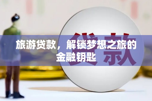 息县旅游贷款，解锁梦想之旅的金融钥匙