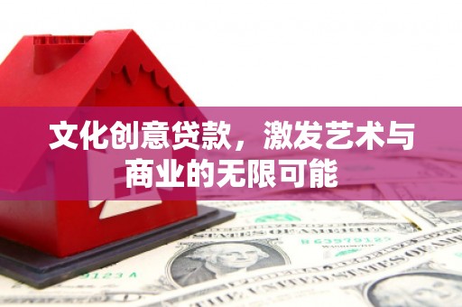 息县文化创意贷款，激发艺术与商业的无限可能