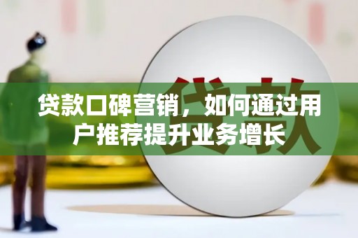 息县贷款口碑营销，如何通过用户推荐提升业务增长