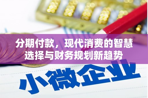 息县分期付款，现代消费的智慧选择与财务规划新趋势