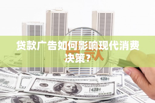 息县贷款广告如何影响现代消费决策？