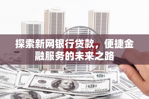息县探索新网银行贷款，便捷金融服务的未来之路