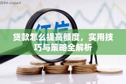 息县贷款怎么提高额度，实用技巧与策略全解析