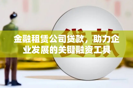 息县金融租赁公司贷款，助力企业发展的关键融资工具