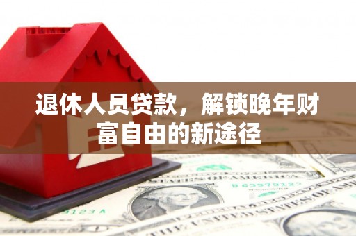 息县退休人员贷款，解锁晚年财富自由的新途径