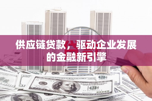 息县供应链贷款，驱动企业发展的金融新引擎
