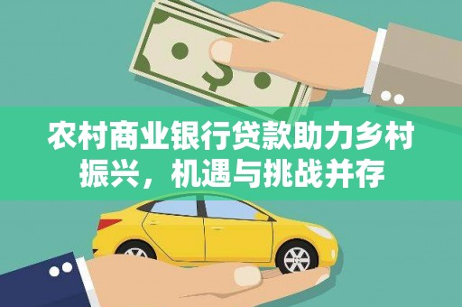 息县农村商业银行贷款助力乡村振兴，机遇与挑战并存