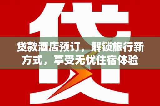 息县贷款酒店预订，解锁旅行新方式，享受无忧住宿体验