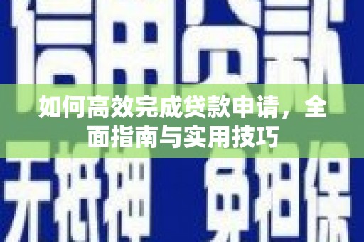 息县如何高效完成贷款申请，全面指南与实用技巧