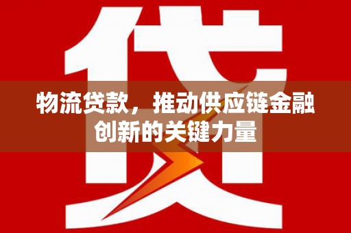 息县物流贷款，推动供应链金融创新的关键力量
