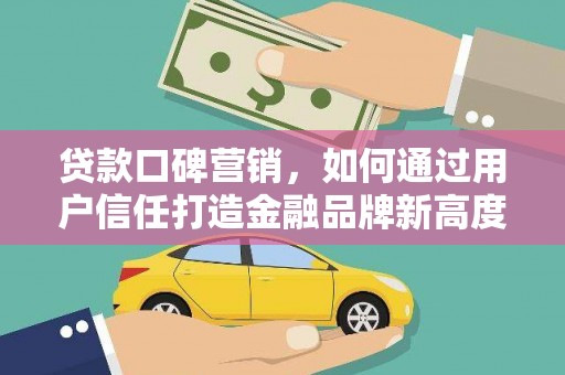 息县贷款口碑营销，如何通过用户信任打造金融品牌新高度