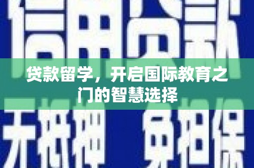 息县贷款留学，开启国际教育之门的智慧选择