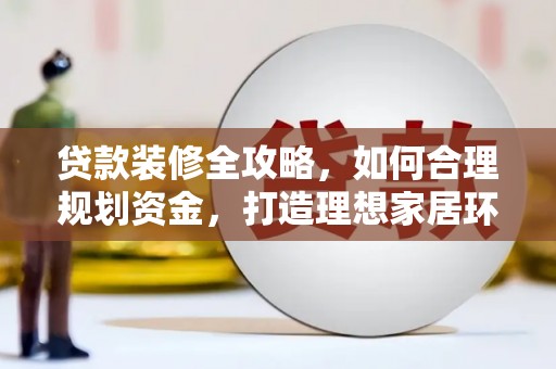 息县贷款装修全攻略，如何合理规划资金，打造理想家居环境