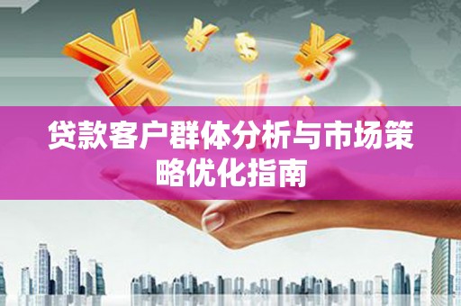 息县贷款客户群体分析与市场策略优化指南