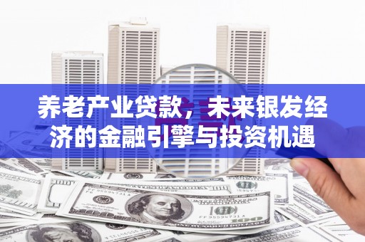息县养老产业贷款，未来银发经济的金融引擎与投资机遇