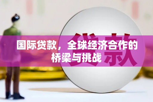 息县国际贷款，全球经济合作的桥梁与挑战