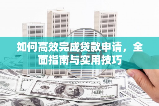 息县如何高效完成贷款申请，全面指南与实用技巧