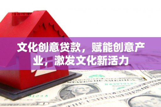 息县文化创意贷款，赋能创意产业，激发文化新活力