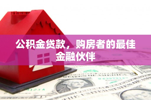 息县公积金贷款，购房者的最佳金融伙伴