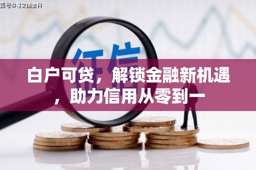息县白户可贷，解锁金融新机遇，助力信用从零到一