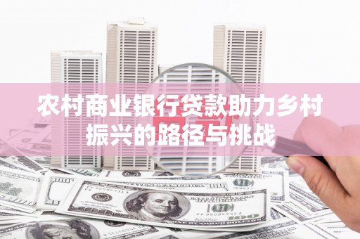 息县农村商业银行贷款助力乡村振兴的路径与挑战