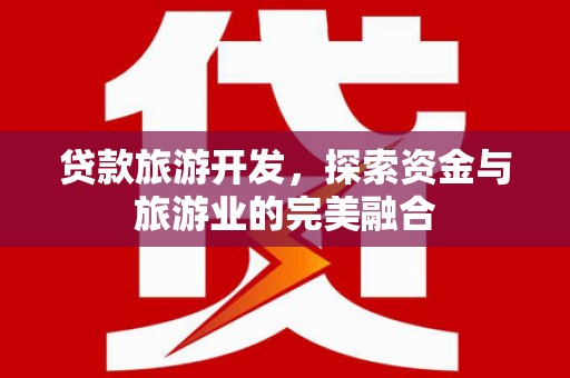 息县贷款旅游开发，探索资金与旅游业的完美融合