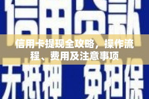 息县信用卡提现全攻略，操作流程、费用及注意事项