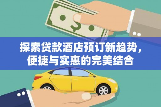 息县探索贷款酒店预订新趋势，便捷与实惠的完美结合