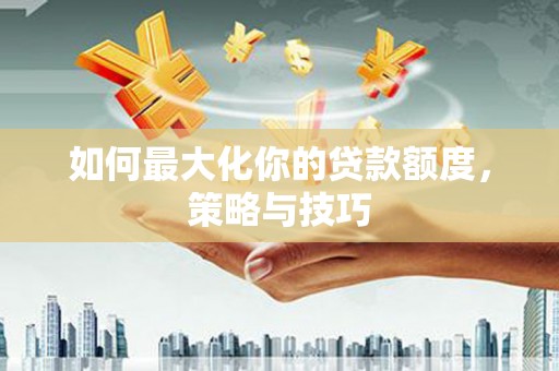 息县如何最大化你的贷款额度，策略与技巧