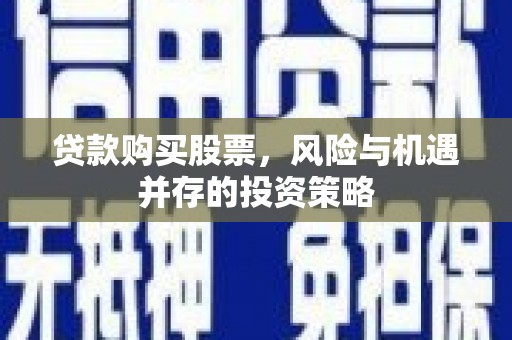 息县贷款购买股票，风险与机遇并存的投资策略