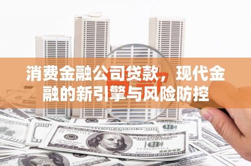 息县消费金融公司贷款，现代金融的新引擎与风险防控
