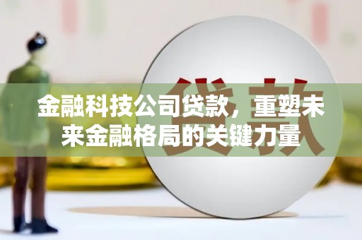 息县金融科技公司贷款，重塑未来金融格局的关键力量