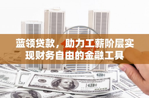 息县蓝领贷款，助力工薪阶层实现财务自由的金融工具