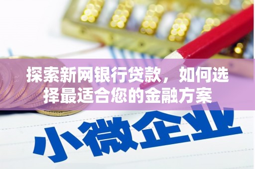 息县探索新网银行贷款，如何选择最适合您的金融方案