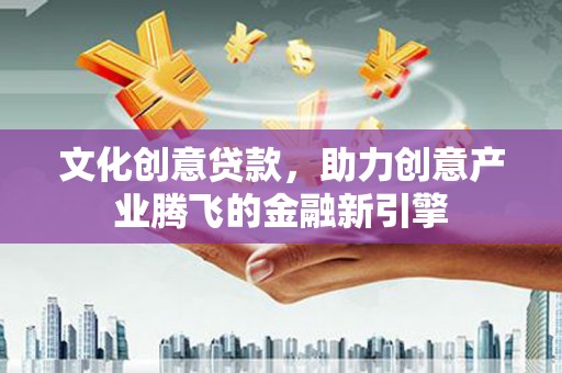 息县文化创意贷款，助力创意产业腾飞的金融新引擎