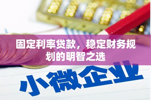 息县固定利率贷款，稳定财务规划的明智之选