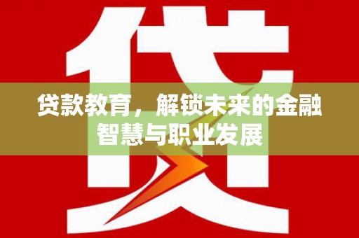 息县贷款教育，解锁未来的金融智慧与职业发展