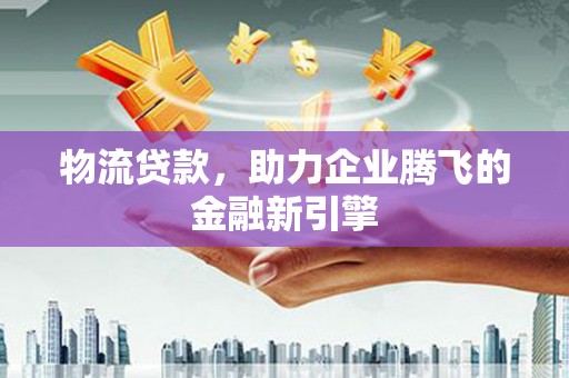 息县物流贷款，助力企业腾飞的金融新引擎