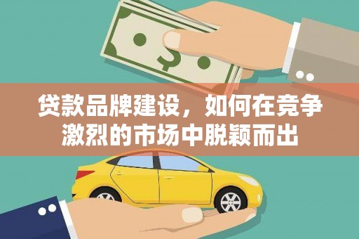 息县贷款品牌建设，如何在竞争激烈的市场中脱颖而出