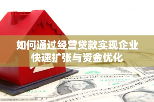 息县如何通过经营贷款实现企业快速扩张与资金优化