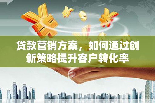 息县贷款营销方案，如何通过创新策略提升客户转化率