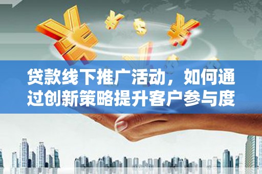 息县贷款线下推广活动，如何通过创新策略提升客户参与度
