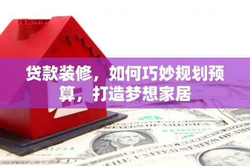 息县贷款装修，如何巧妙规划预算，打造梦想家居