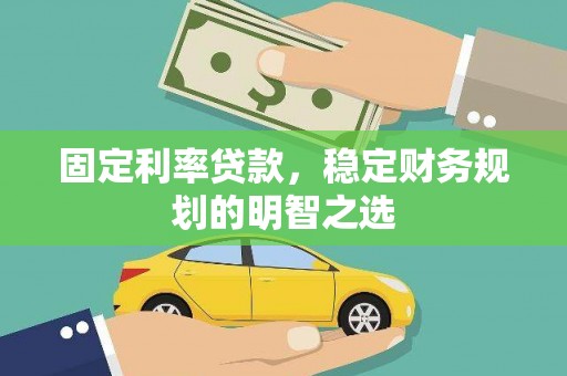 息县固定利率贷款，稳定财务规划的明智之选
