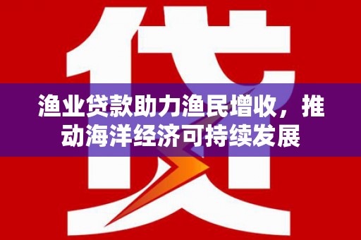 息县渔业贷款助力渔民增收，推动海洋经济可持续发展